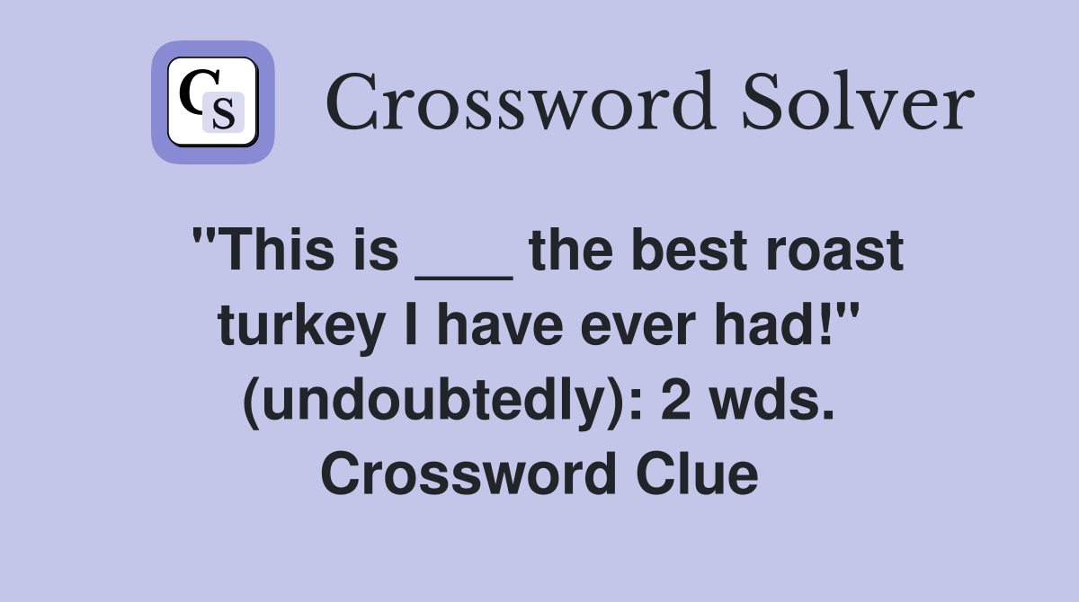 "This is ___ the best roast turkey I have ever had!" (undoubtedly): 2 wds. Crossword Clue