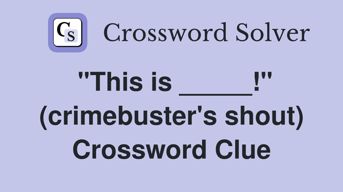 "This is _____!" (crimebuster's shout) Crossword Clue