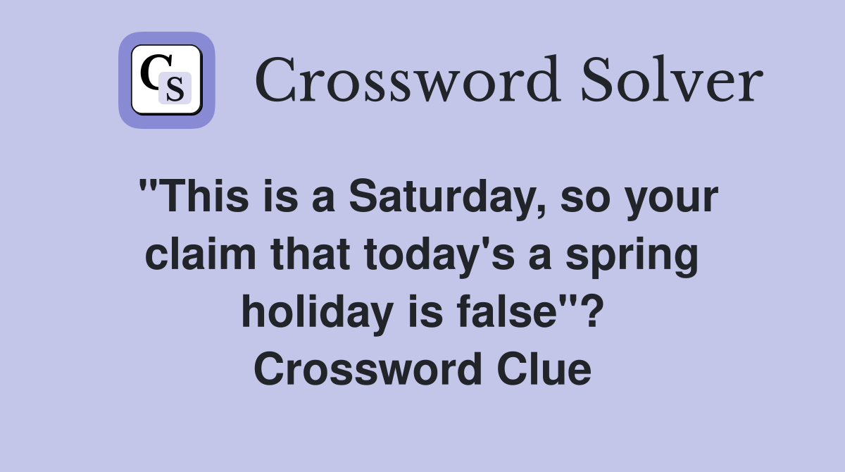 "This is a Saturday, so your claim that today's a spring holiday is false"? Crossword Clue