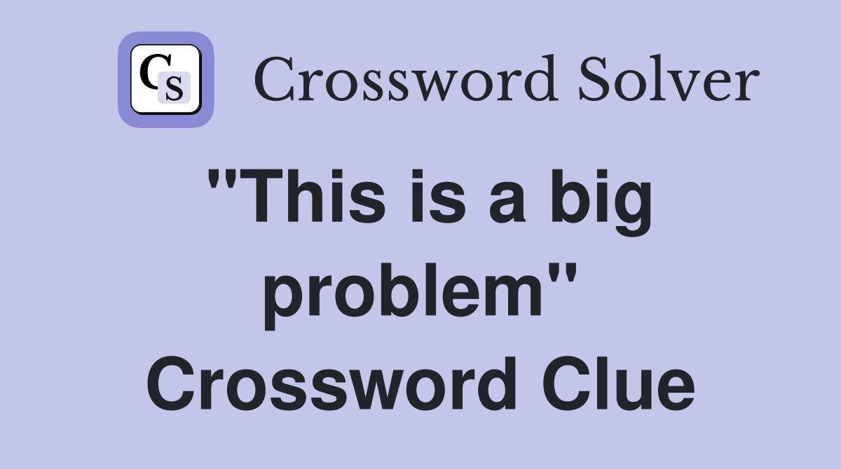 "This is a big problem" Crossword Clue