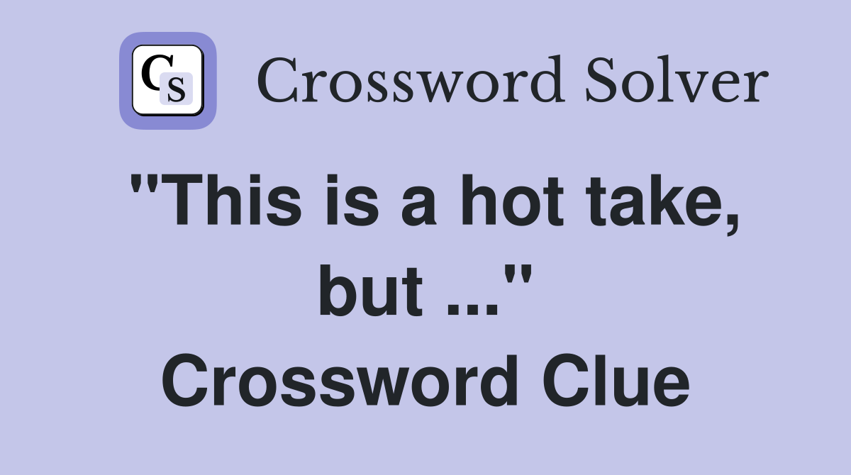 "This is a hot take, but ..." Crossword Clue