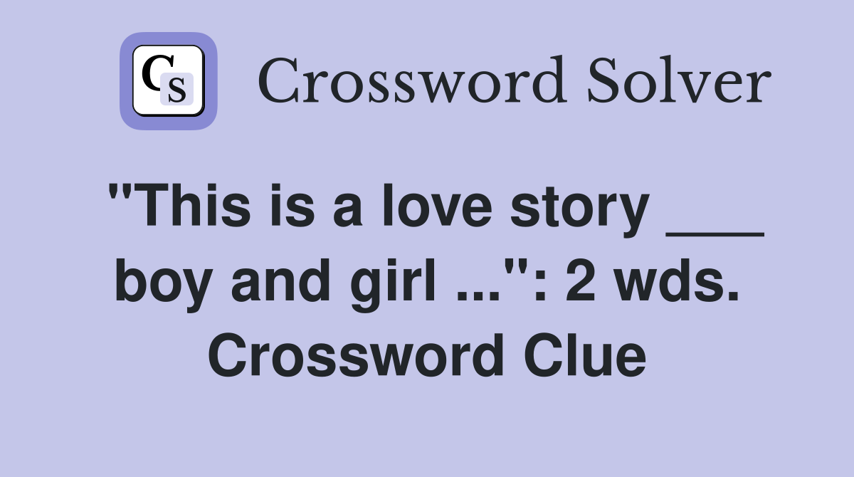 "This is a love story ___ boy and girl ...": 2 wds. Crossword Clue