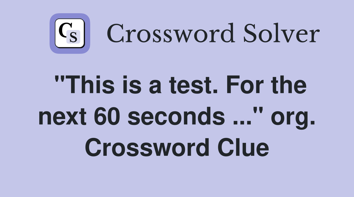 "This is a test. For the next 60 seconds ..." org. Crossword Clue