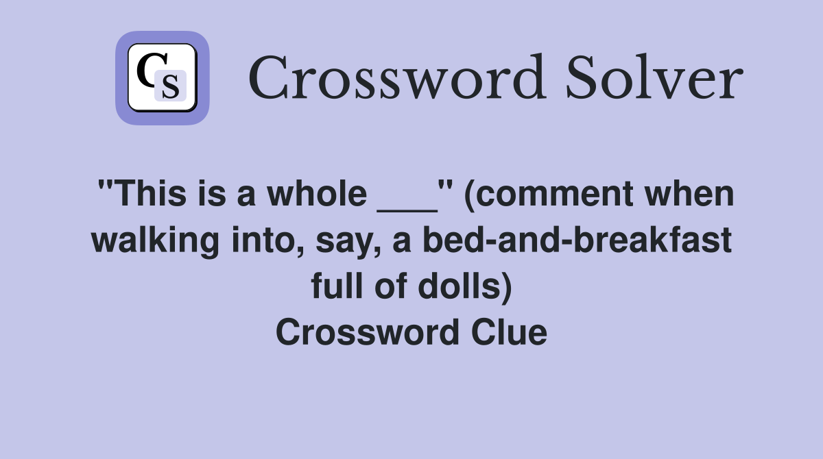 "This is a whole ___" (comment when walking into, say, a bed-and-breakfast full of dolls) Crossword Clue