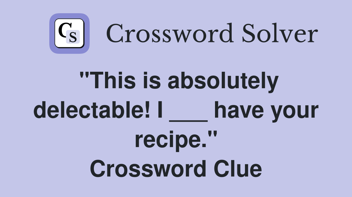 "This is absolutely delectable! I ___ have your recipe." Crossword Clue