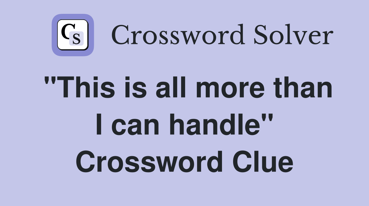 "This is all more than I can handle" Crossword Clue