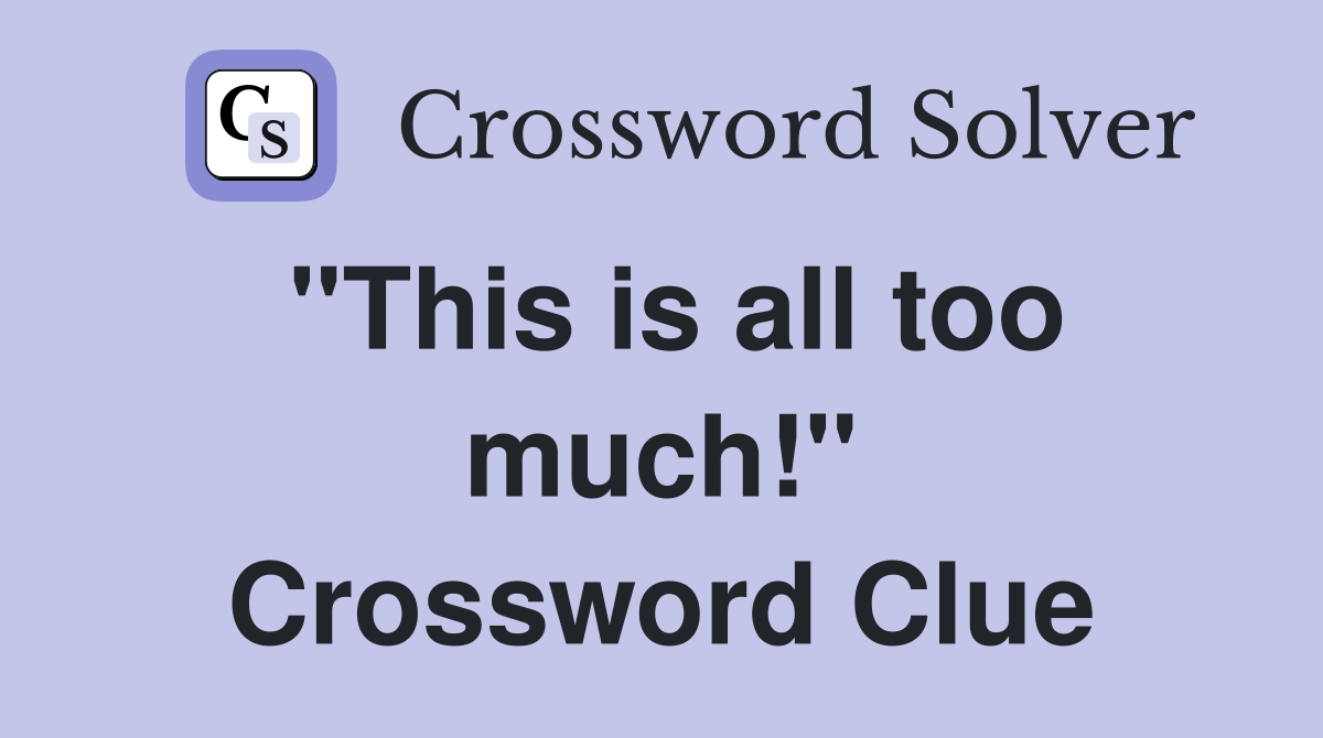 "This is all too much!" Crossword Clue