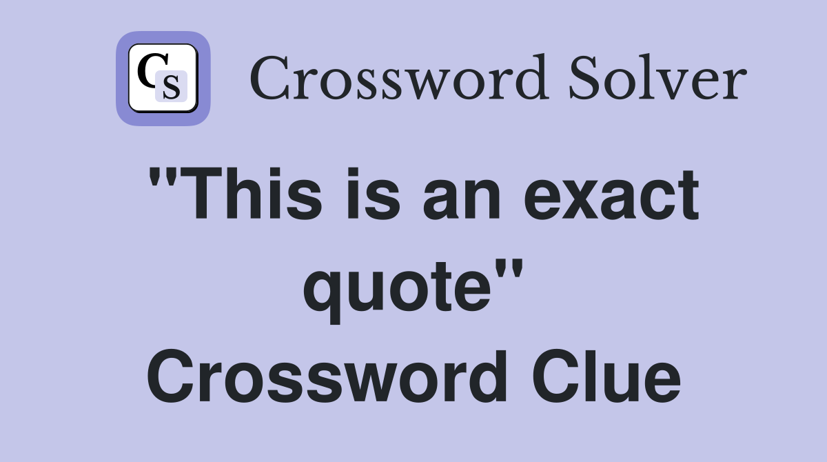 "This is an exact quote" Crossword Clue