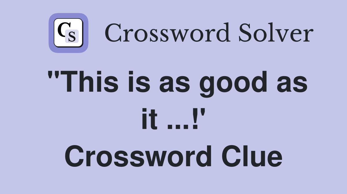 "This is as good as it ...!' Crossword Clue