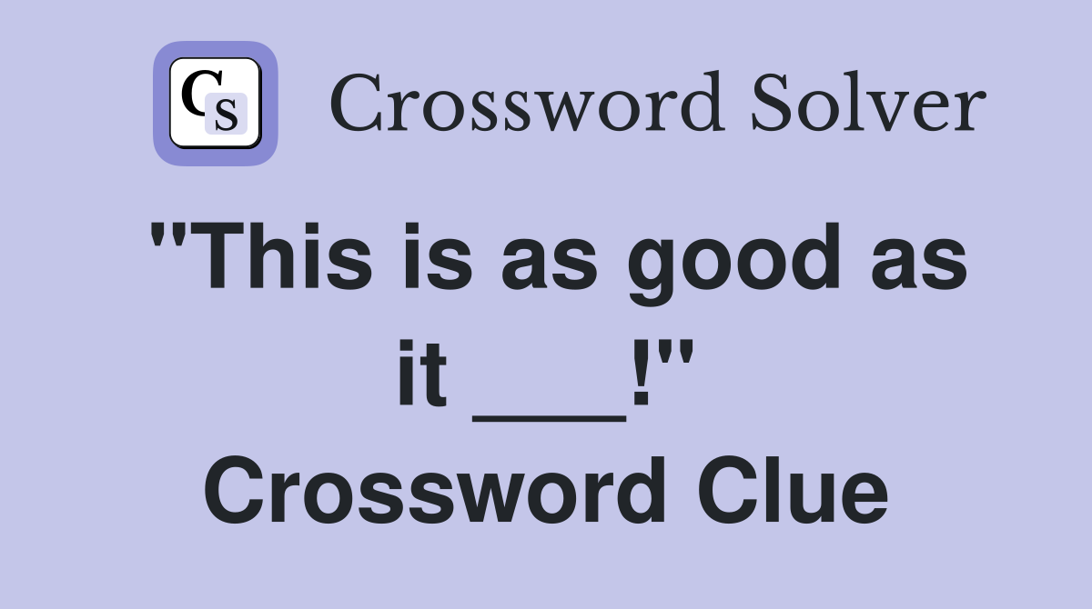 "This is as good as it ___!" Crossword Clue