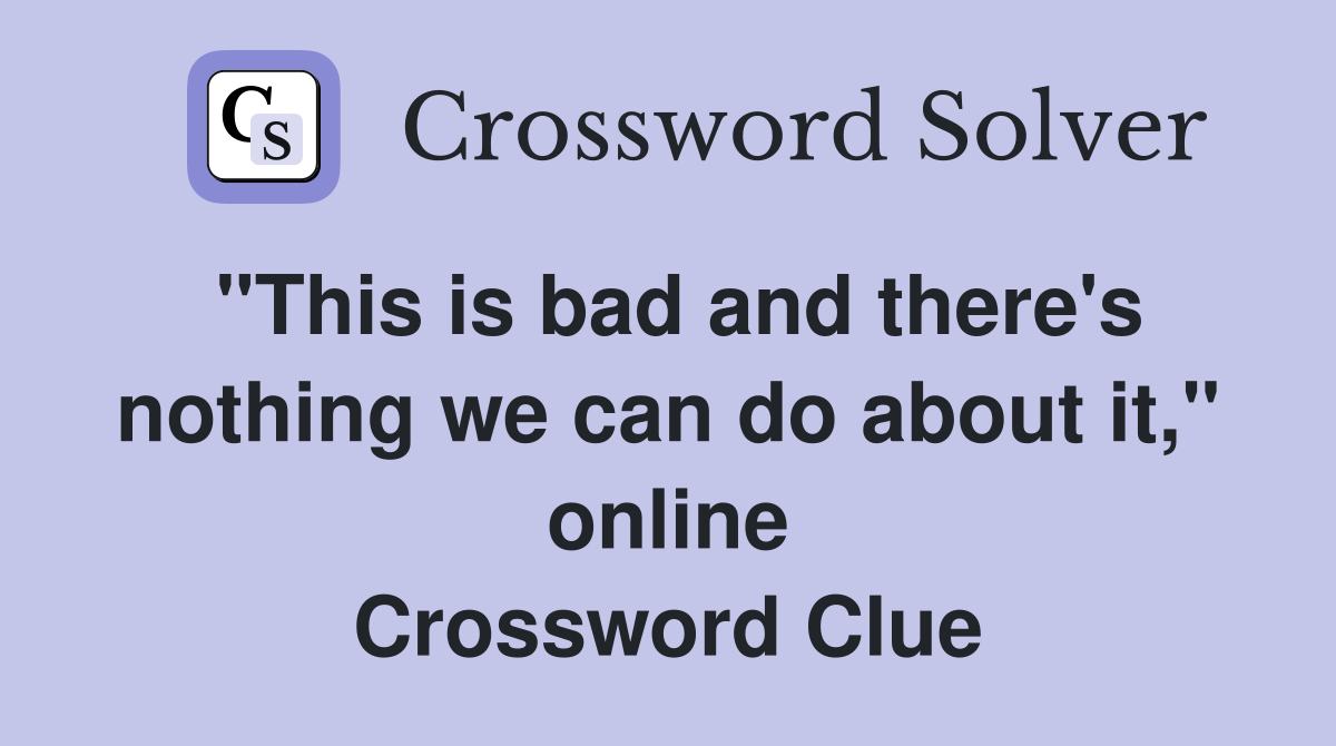 "This is bad and there's nothing we can do about it," online Crossword Clue