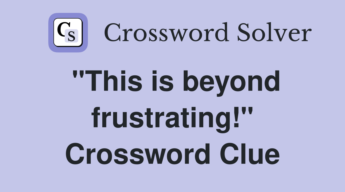 "This is beyond frustrating!" Crossword Clue