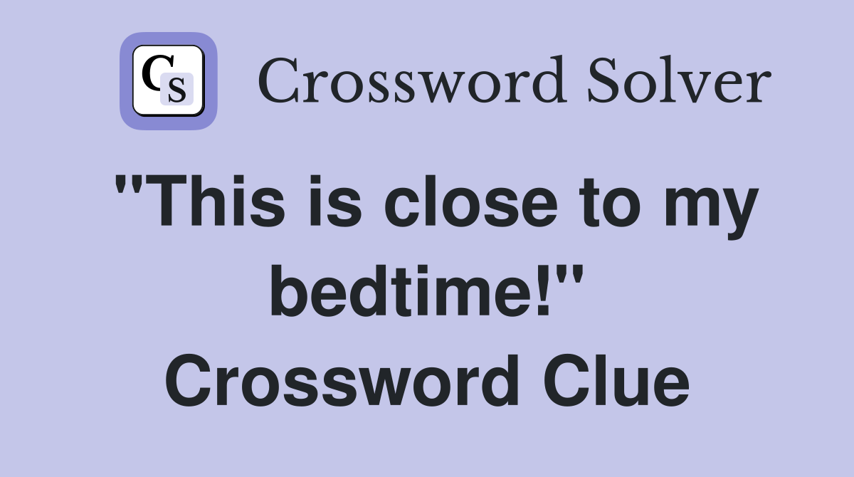 "This is close to my bedtime!" Crossword Clue