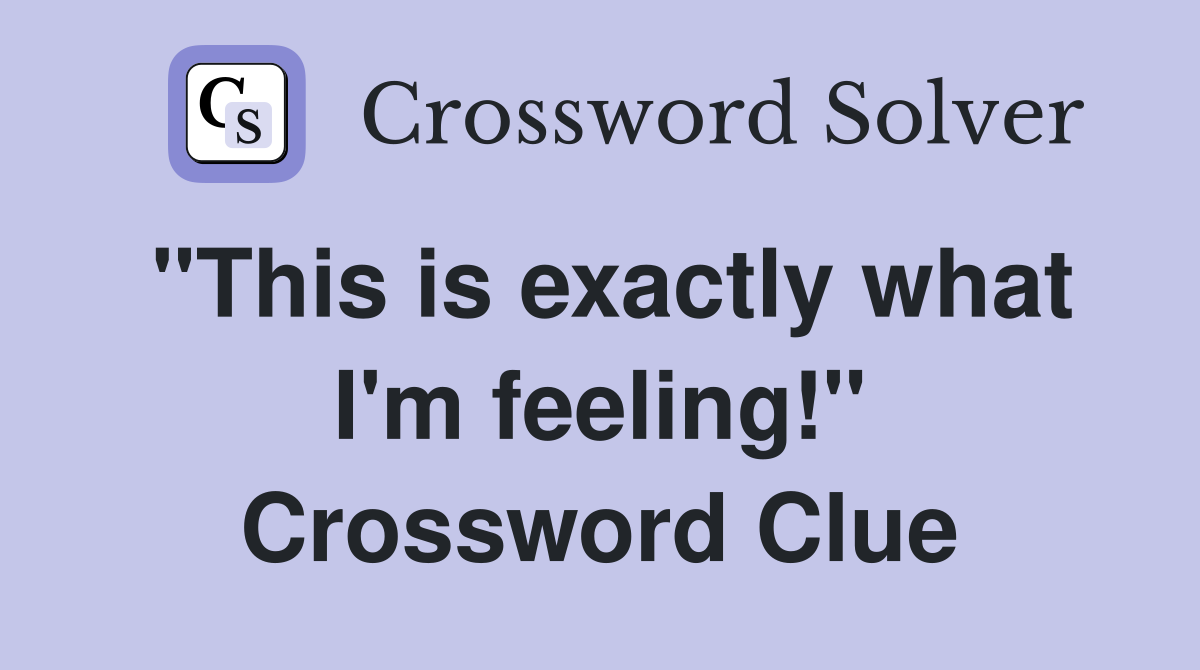 "This is exactly what I'm feeling!" Crossword Clue