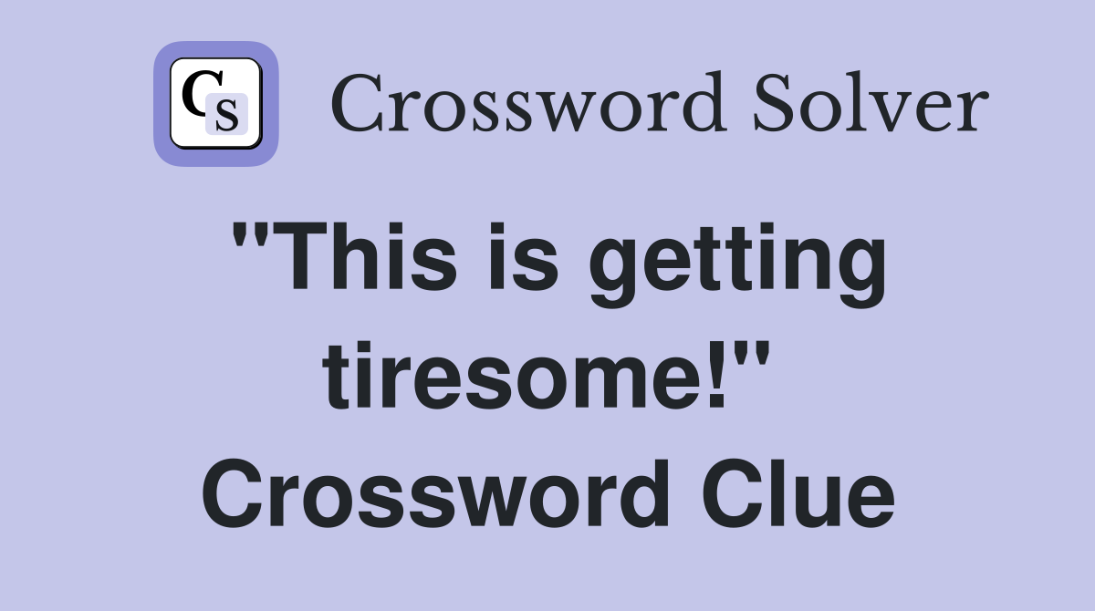 "This is getting tiresome!" Crossword Clue