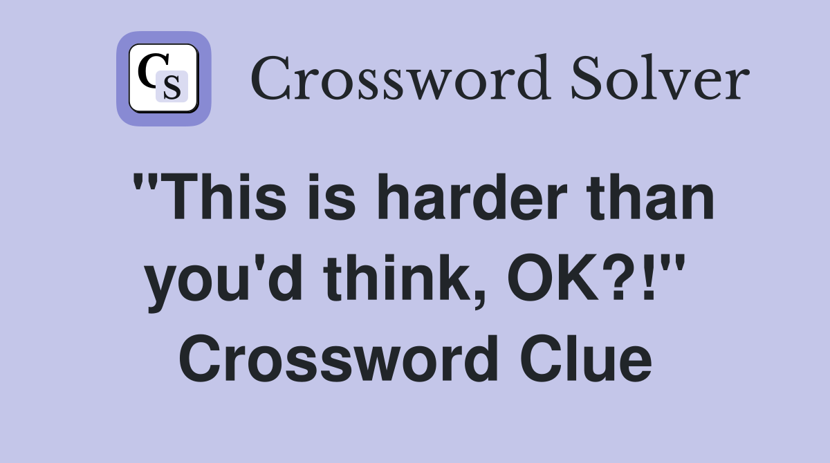"This is harder than you'd think, OK?!" Crossword Clue