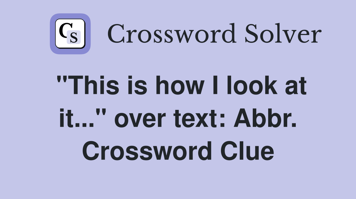 "This is how I look at it..." over text: Abbr. Crossword Clue