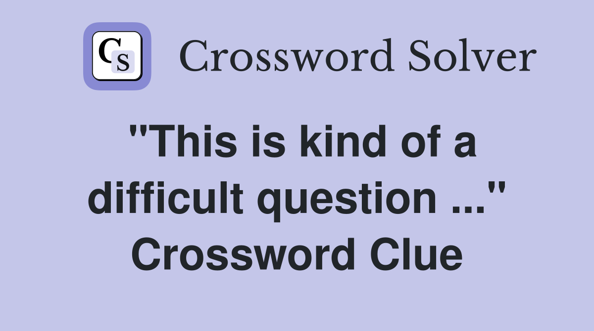 "This is kind of a difficult question ..." Crossword Clue