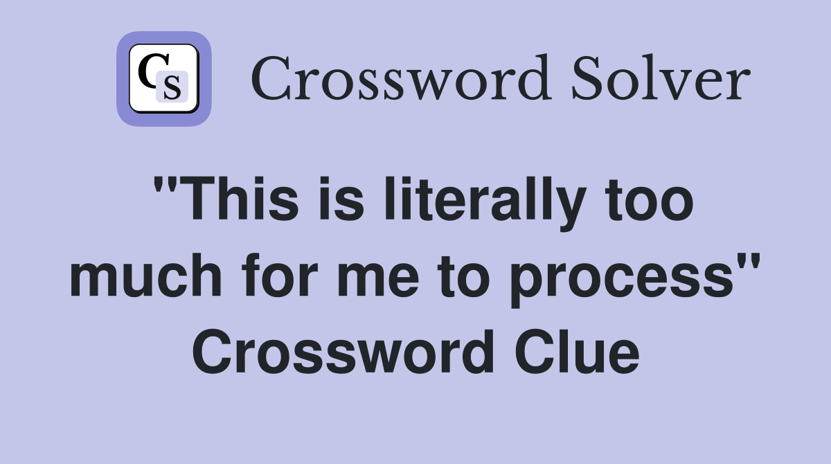 "This is literally too much for me to process" Crossword Clue