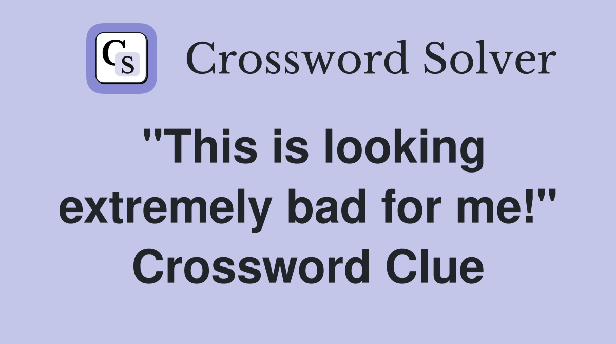 "This is looking extremely bad for me!" Crossword Clue