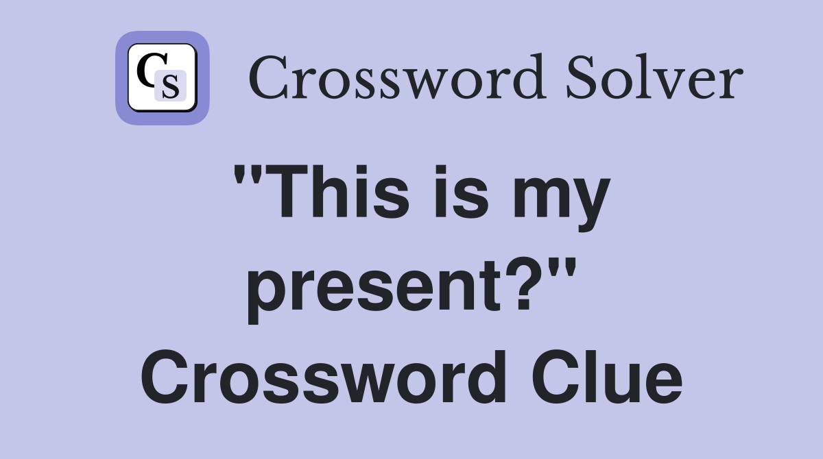 "This is my present?" Crossword Clue