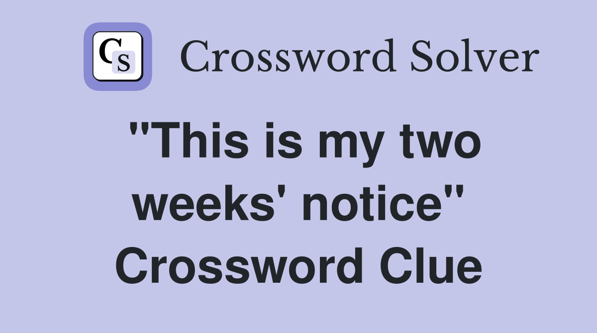 "This is my two weeks' notice" Crossword Clue