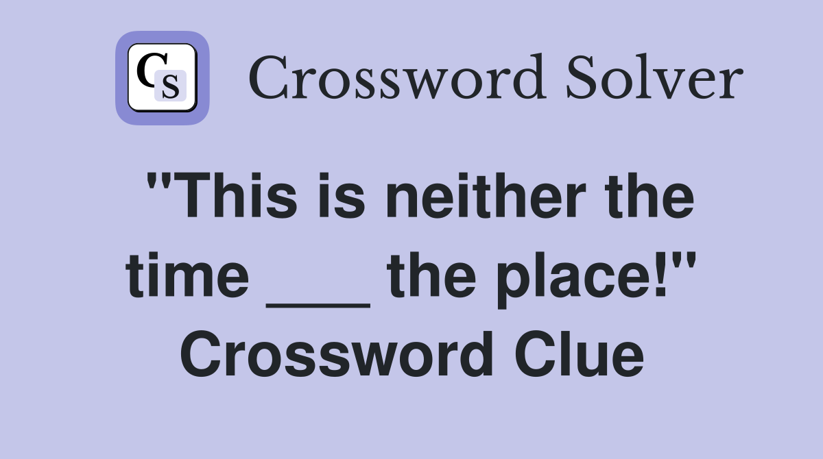 "This is neither the time ___ the place!" Crossword Clue