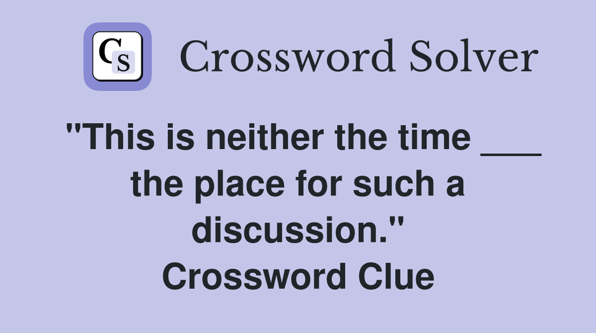"This is neither the time ___ the place for such a discussion." Crossword Clue