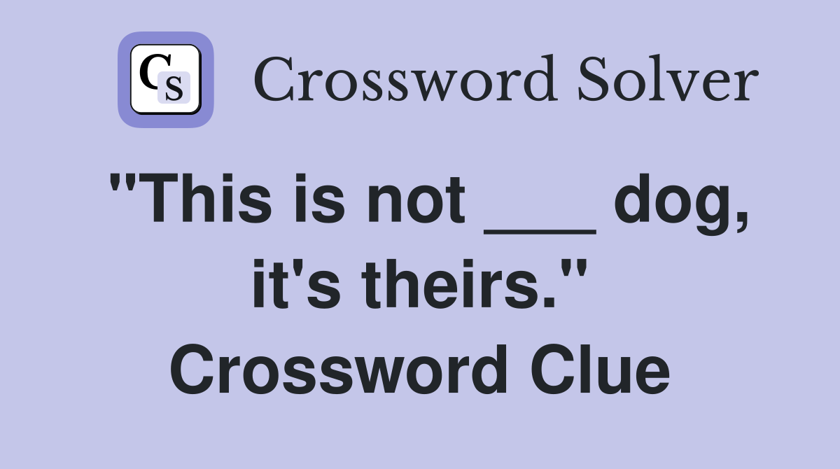 "This is not ___ dog, it's theirs." Crossword Clue