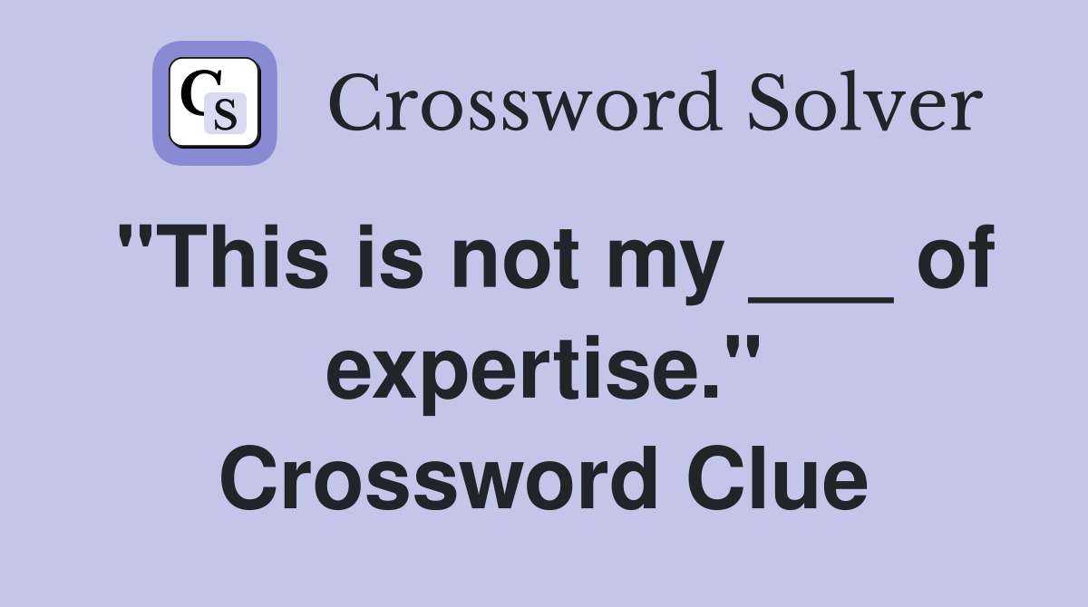 "This is not my ___ of expertise." Crossword Clue
