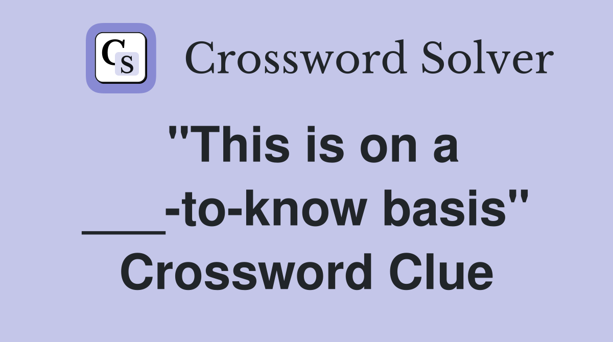 "This is on a ___-to-know basis" Crossword Clue