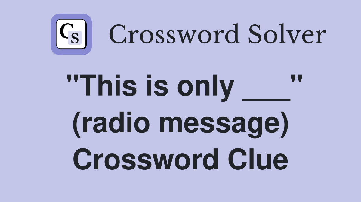 "This is only ___" (radio message) Crossword Clue