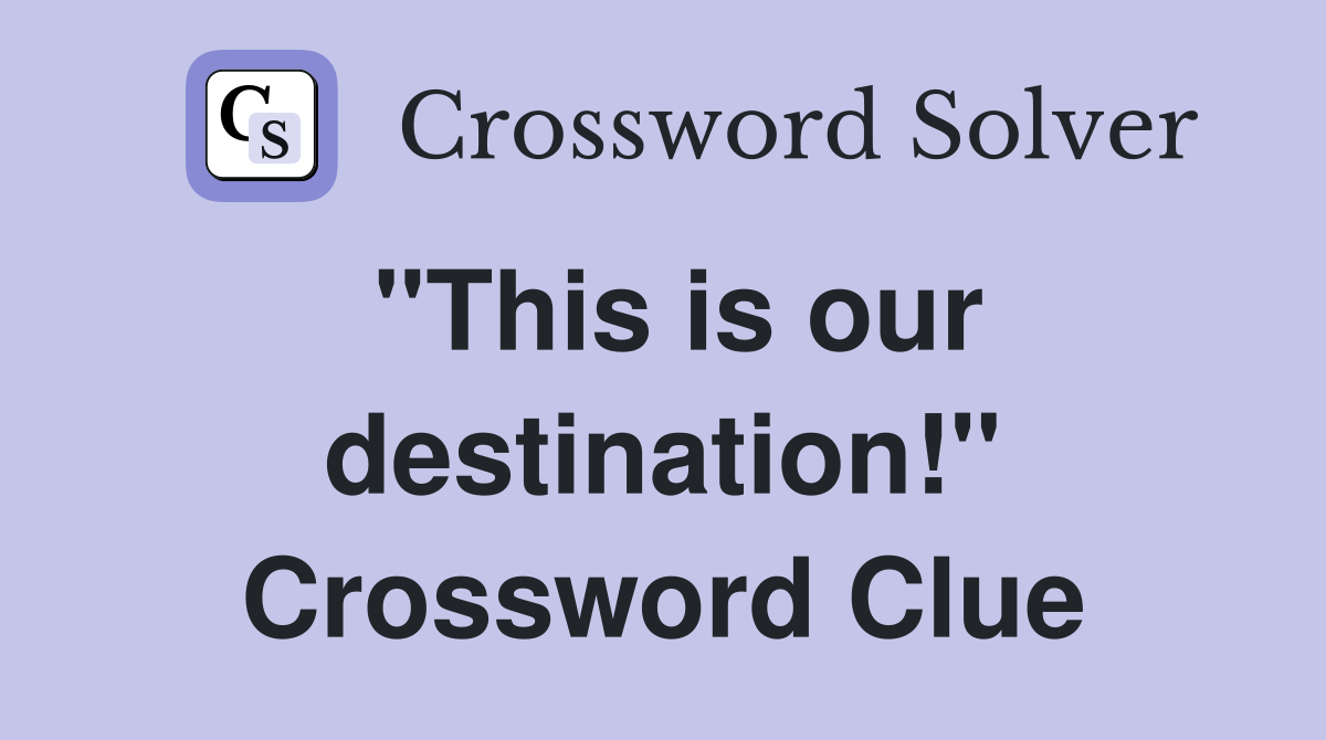 "This is our destination!" Crossword Clue