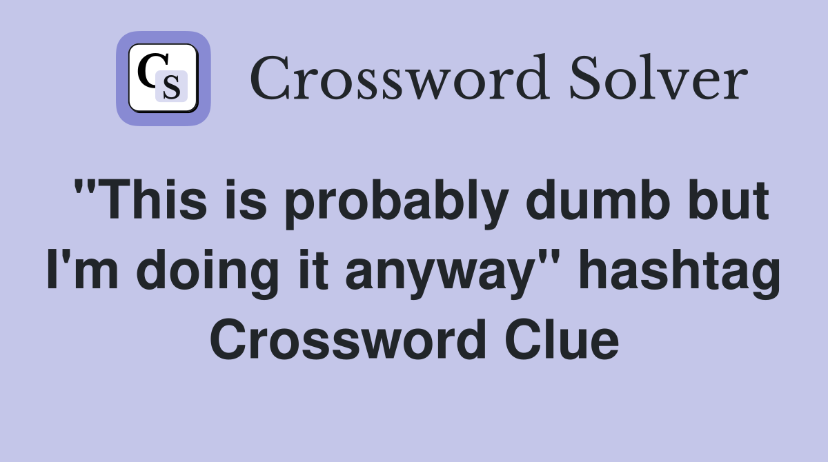 "This is probably dumb but I'm doing it anyway" hashtag Crossword Clue
