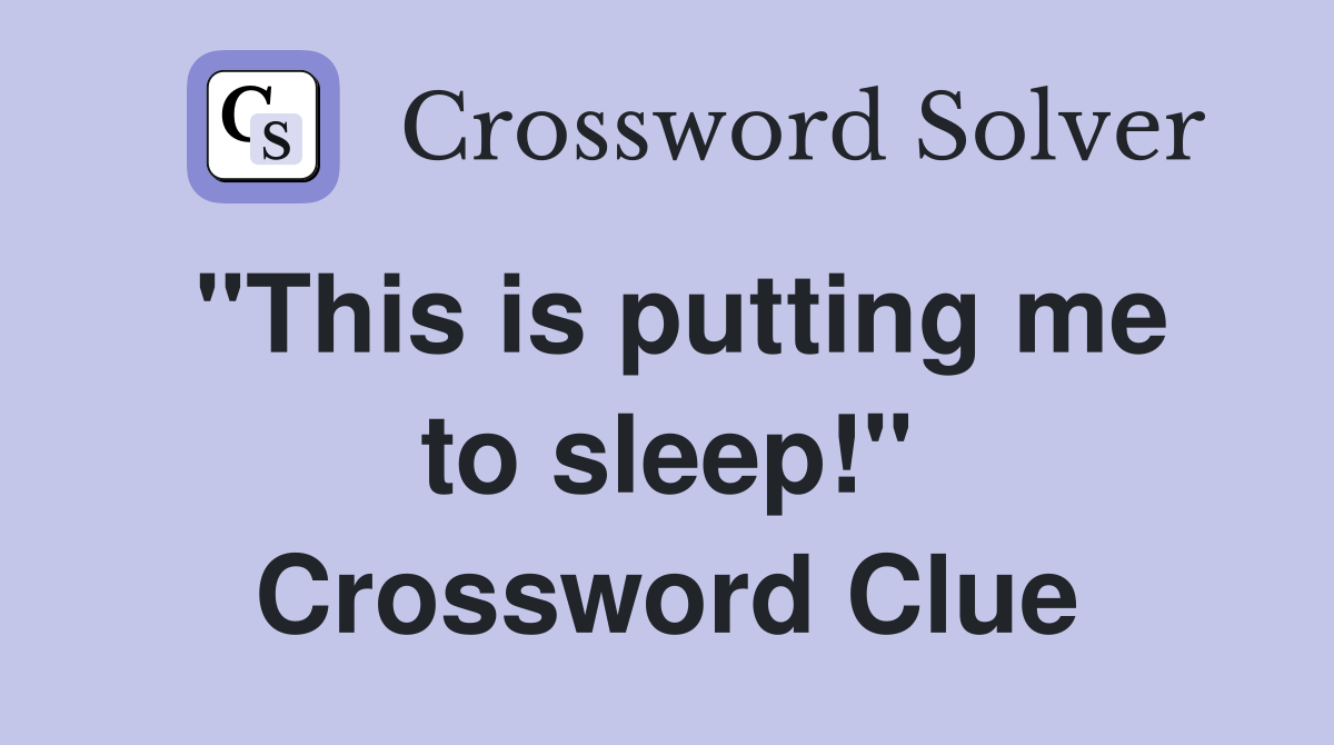 "This is putting me to sleep!" Crossword Clue