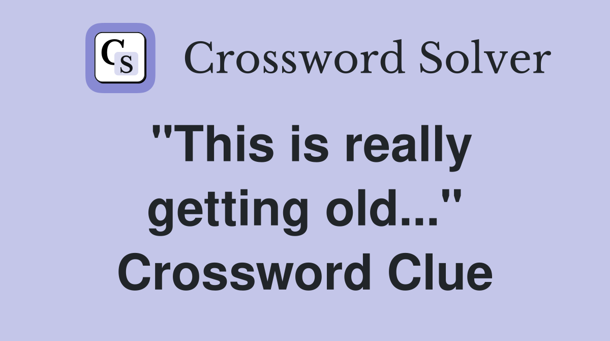 "This is really getting old..." Crossword Clue