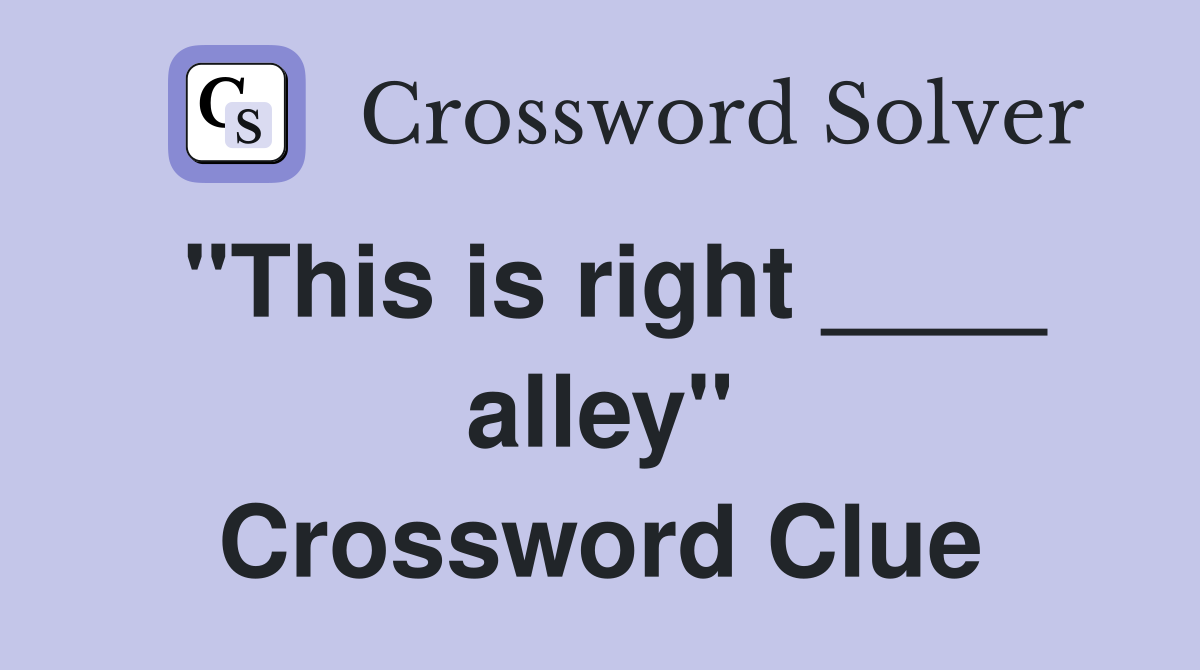 "This is right ____ alley" Crossword Clue