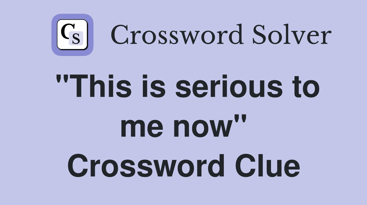 "This is serious to me now" Crossword Clue