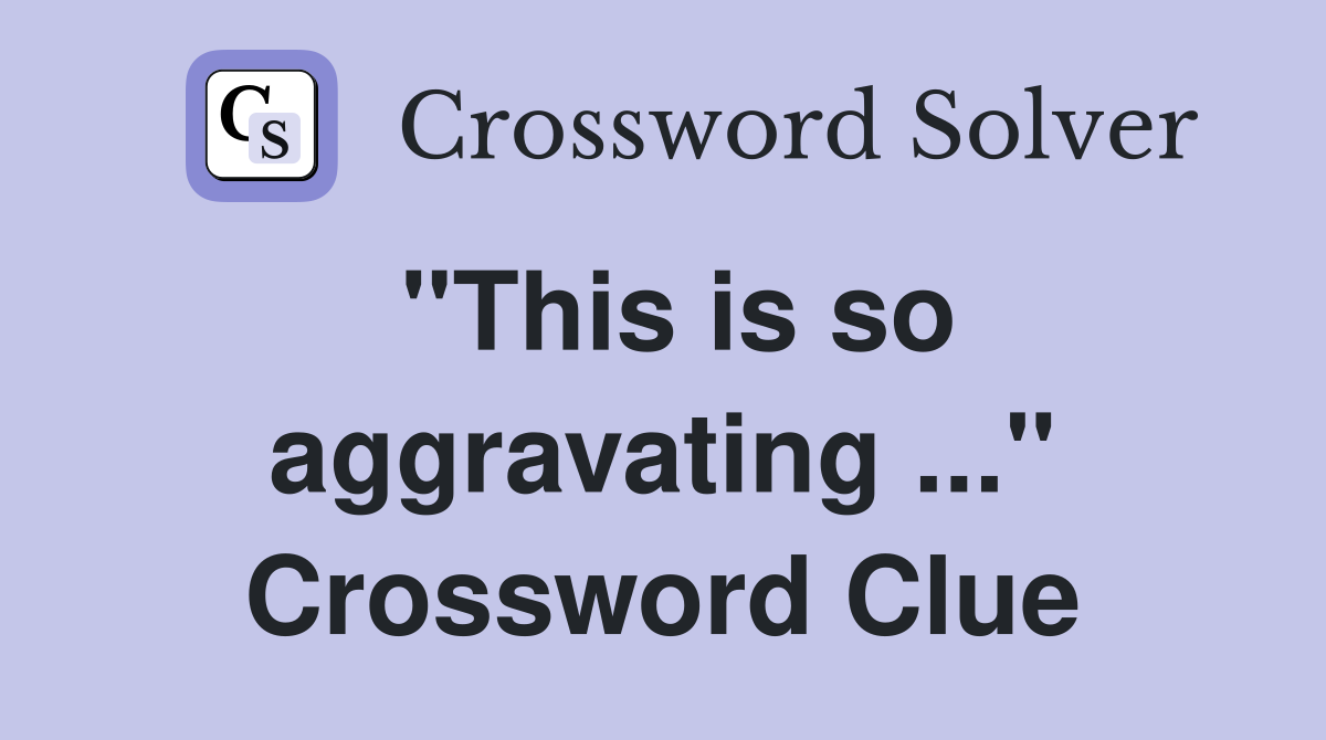"This is so aggravating ..." Crossword Clue