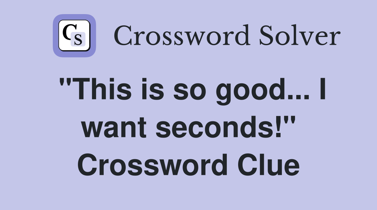 "This is so good... I want seconds!" Crossword Clue