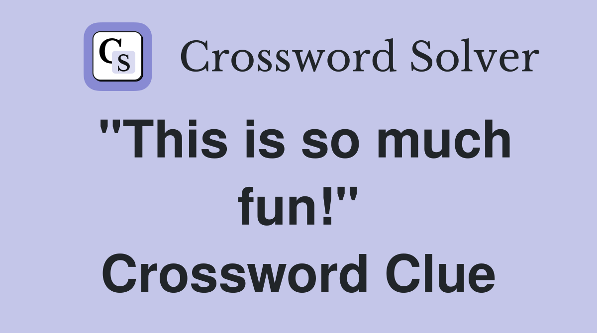 "This is so much fun!" Crossword Clue