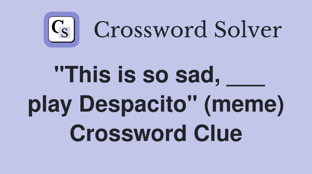 "This is so sad, ___ play Despacito" (meme) Crossword Clue