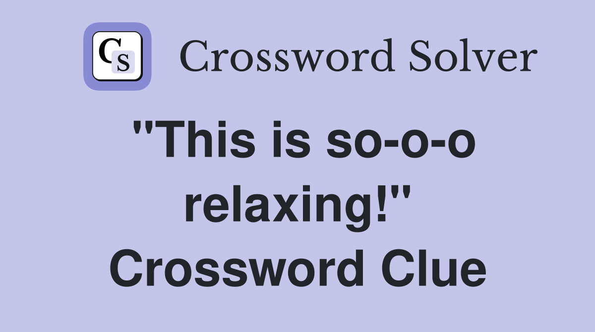 "This is so-o-o relaxing!" Crossword Clue