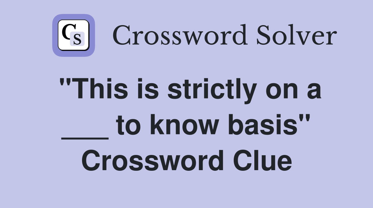 "This is strictly on a ___ to know basis" Crossword Clue