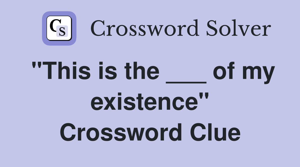 "This is the ___ of my existence" Crossword Clue