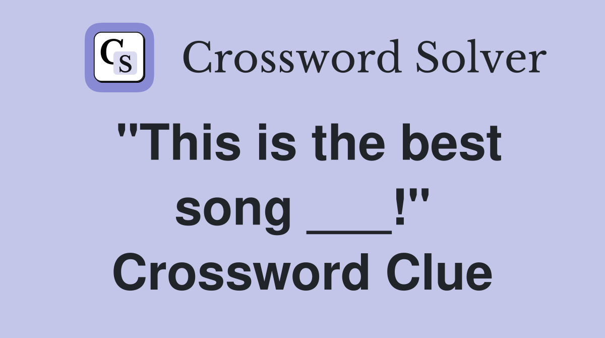 "This is the best song ___!" Crossword Clue