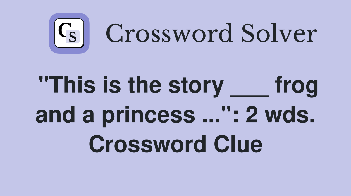 "This is the story ___ frog and a princess ...": 2 wds. Crossword Clue