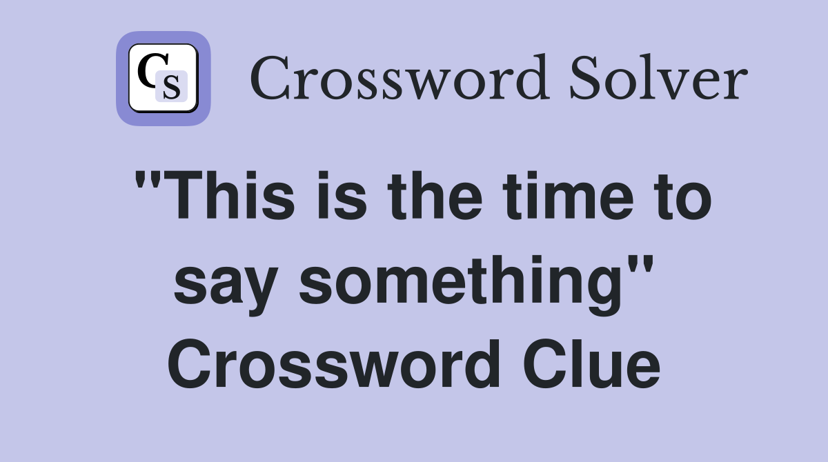 "This is the time to say something" Crossword Clue