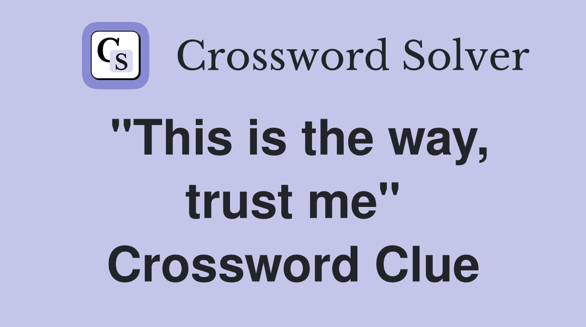 "This is the way, trust me" Crossword Clue