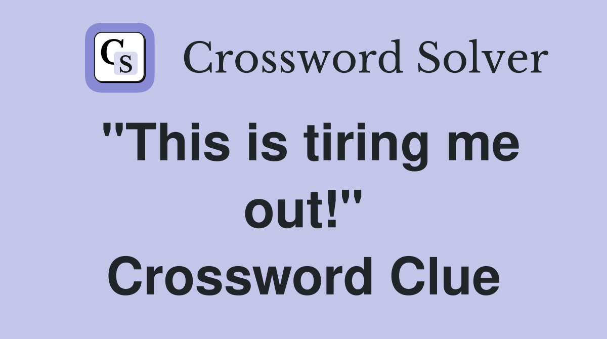 "This is tiring me out!" Crossword Clue